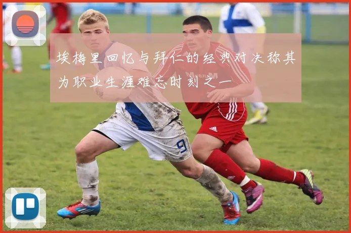 埃梅里回忆与拜仁的经典对决称其为职业生涯难忘时刻之一