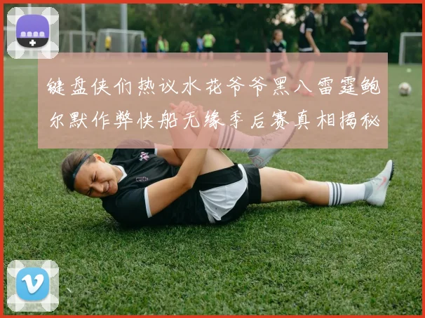 键盘侠们热议水花爷爷黑八雷霆鲍尔默作弊快船无缘季后赛真相揭秘