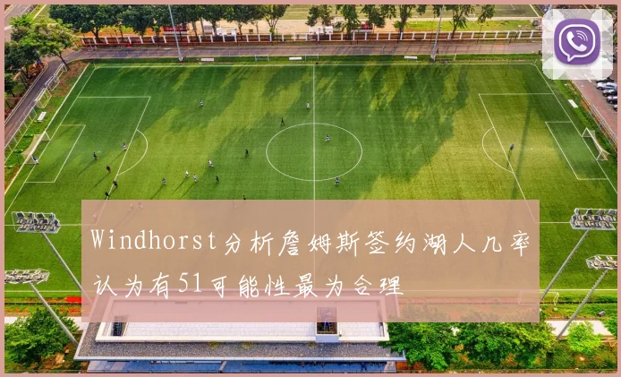 Windhorst分析詹姆斯签约湖人几率认为有51可能性最为合理