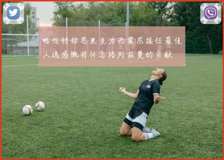 略伦特称恩里克为西蒙尼接任最佳人选感慨将怀念格列兹曼的贡献