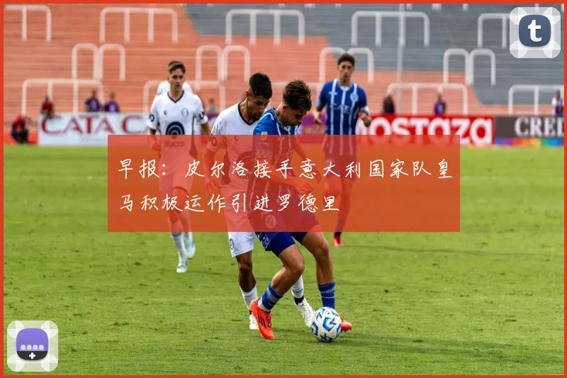 早报：皮尔洛接手意大利国家队皇马积极运作引进罗德里