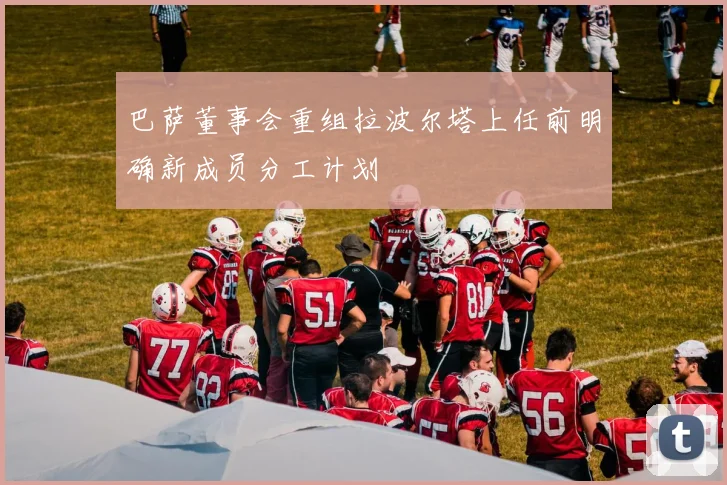 巴萨董事会重组拉波尔塔上任前明确新成员分工计划