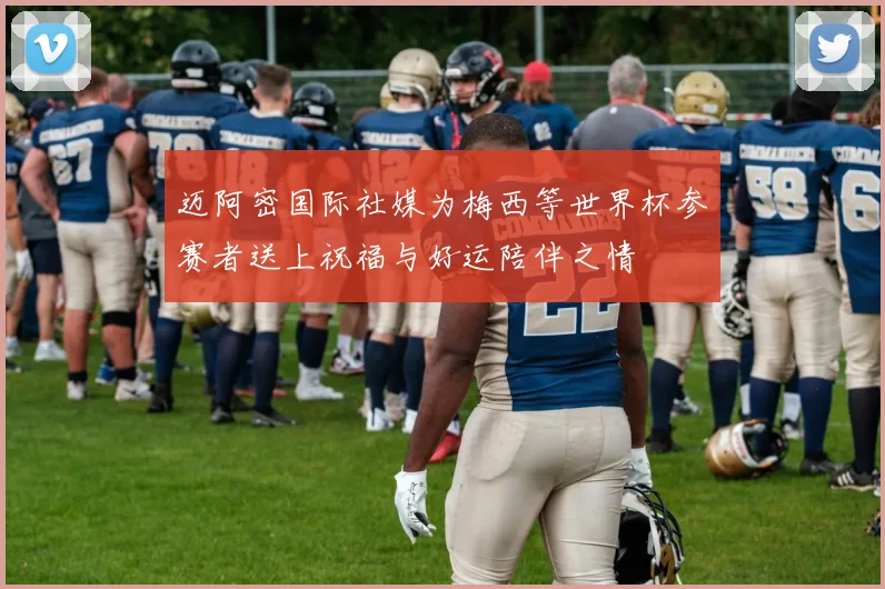 迈阿密国际社媒为梅西等世界杯参赛者送上祝福与好运陪伴之情