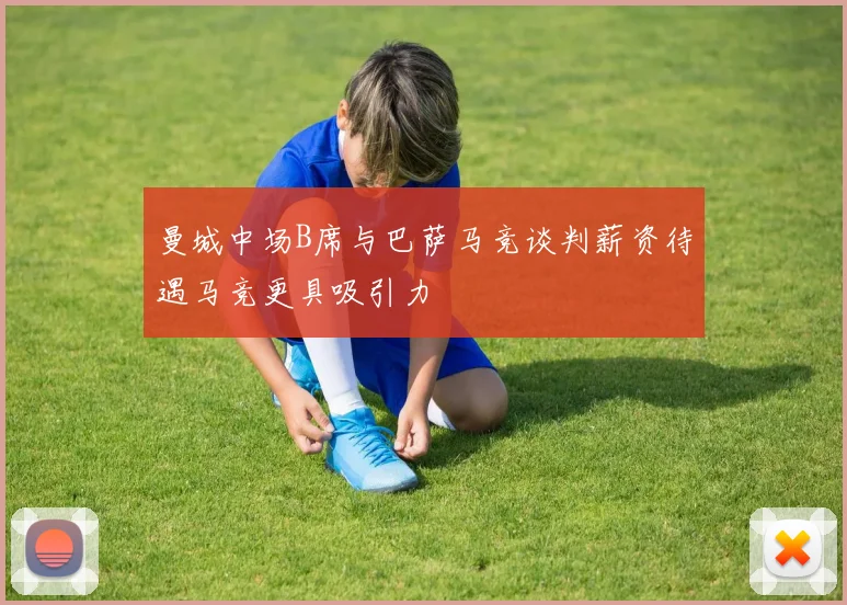 曼城中场B席与巴萨马竞谈判薪资待遇马竞更具吸引力
