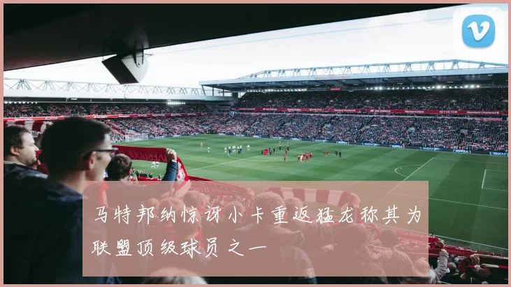 马特邦纳惊讶小卡重返猛龙称其为联盟顶级球员之一