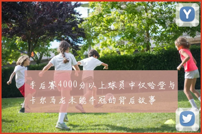 季后赛4000分以上球员中仅哈登与卡尔马龙未能夺冠的背后故事