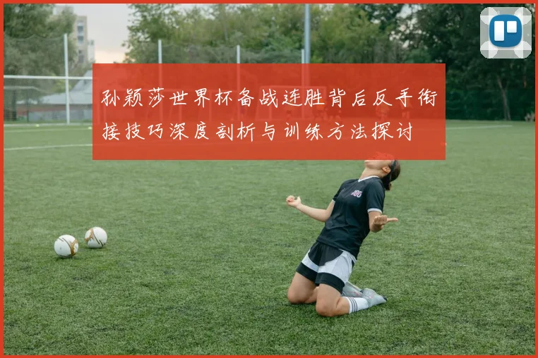 孙颖莎世界杯备战连胜背后反手衔接技巧深度剖析与训练方法探讨