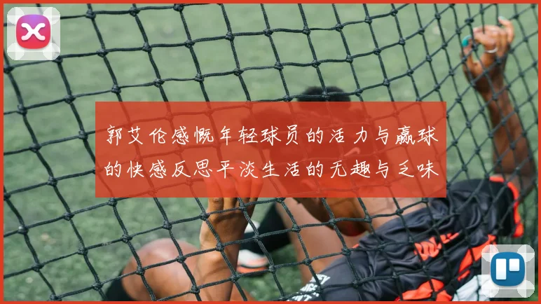 郭艾伦感慨年轻球员的活力与赢球的快感反思平淡生活的无趣与乏味