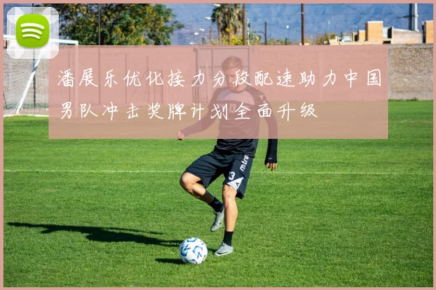 潘展乐优化接力分段配速助力中国男队冲击奖牌计划全面升级