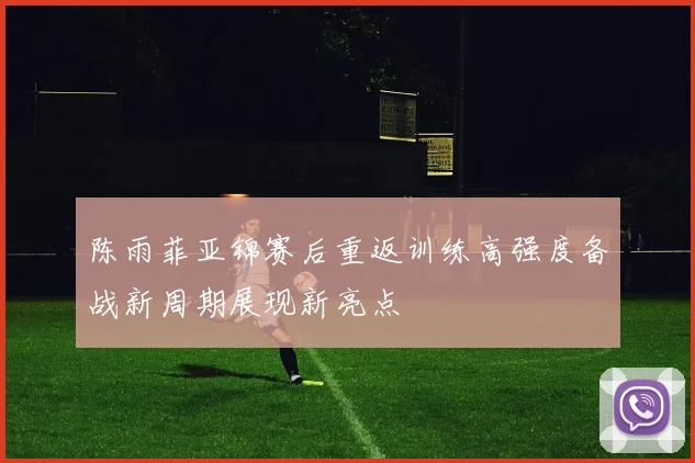 陈雨菲亚锦赛后重返训练高强度备战新周期展现新亮点
