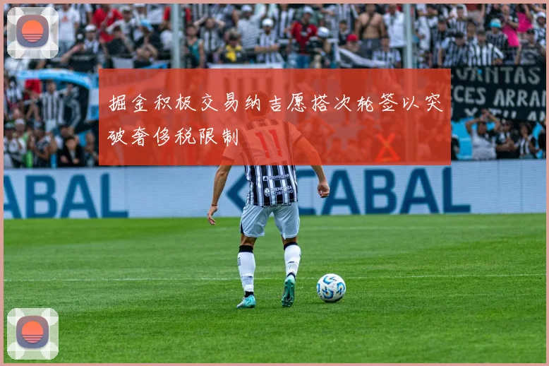 掘金积极交易纳吉愿搭次轮签以突破奢侈税限制