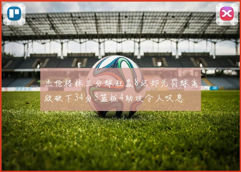 杰伦格林三分球狂轰8记却无罚球高效砍下34分5篮板4助攻令人叹息