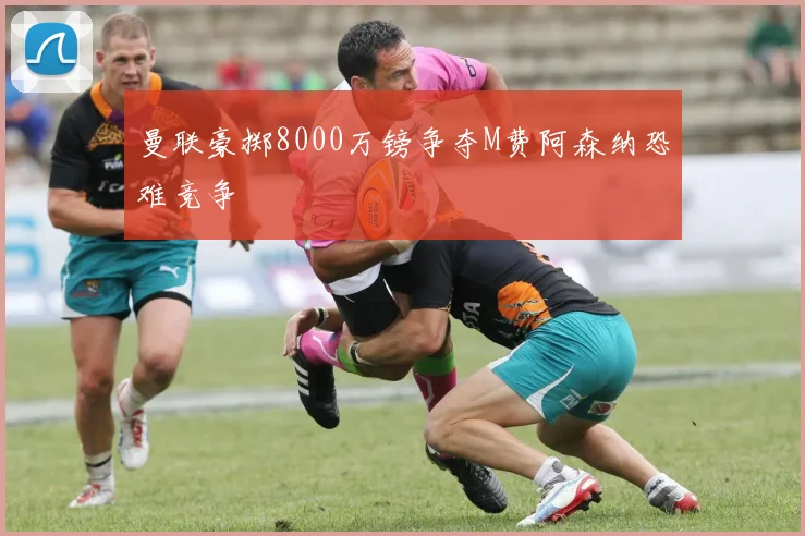 曼联豪掷8000万镑争夺M费阿森纳恐难竞争