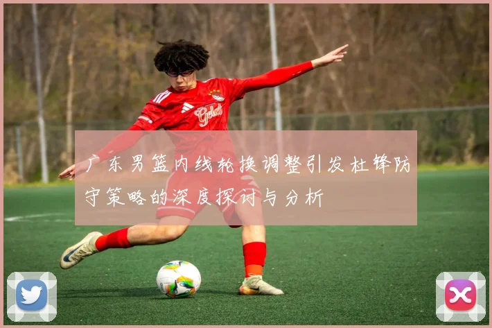 广东男篮内线轮换调整引发杜锋防守策略的深度探讨与分析