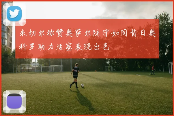 米切尔称赞奥萨尔防守如同昔日奥科罗助力活塞表现出色