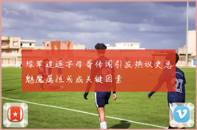 绿军追逐字母哥传闻引发热议史总魅魔属性或成关键因素