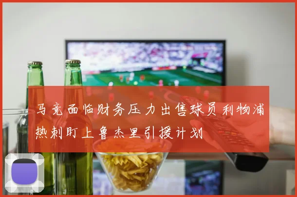 马竞面临财务压力出售球员利物浦热刺盯上鲁杰里引援计划