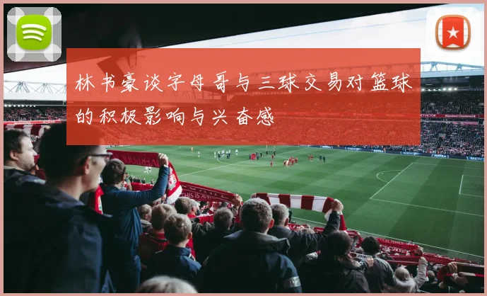 林书豪谈字母哥与三球交易对篮球的积极影响与兴奋感