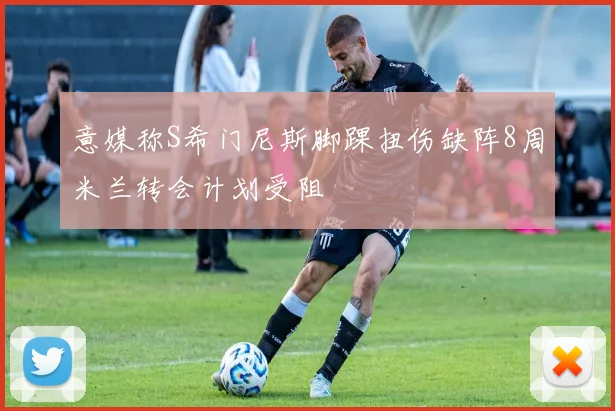 意媒称S希门尼斯脚踝扭伤缺阵8周米兰转会计划受阻