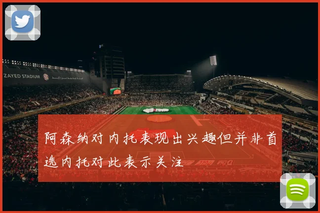 阿森纳对内托表现出兴趣但并非首选内托对此表示关注