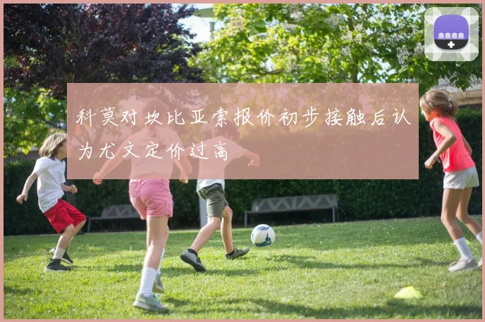 科莫对坎比亚索报价初步接触后认为尤文定价过高