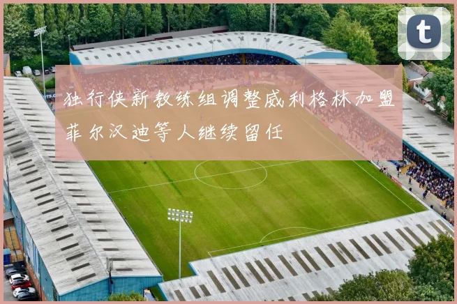 独行侠新教练组调整威利格林加盟菲尔汉迪等人继续留任