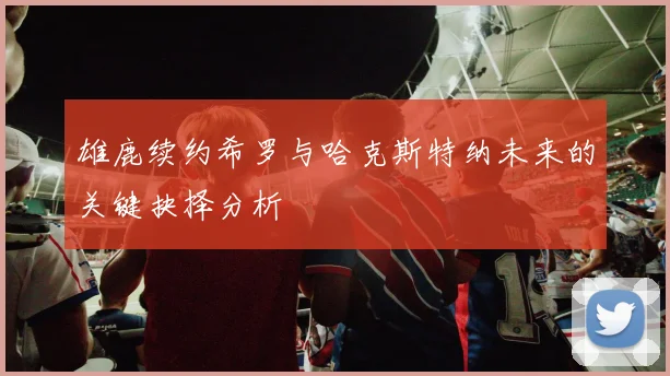 雄鹿续约希罗与哈克斯特纳未来的关键抉择分析