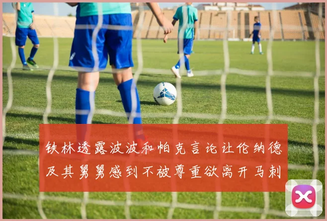 铁林透露波波和帕克言论让伦纳德及其舅舅感到不被尊重欲离开马刺