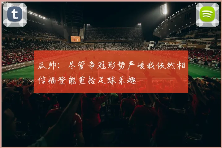 瓜帅：尽管争冠形势严峻我依然相信福登能重拾足球乐趣