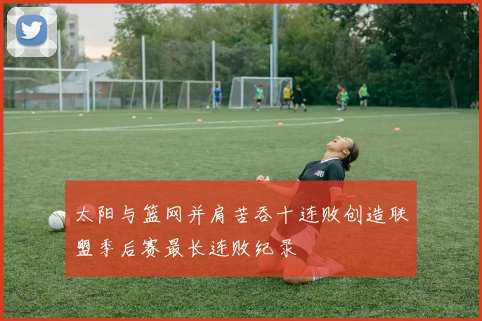 太阳与篮网并肩苦吞十连败创造联盟季后赛最长连败纪录