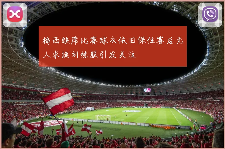 梅西缺席比赛球衣依旧保住赛后无人求换训练服引发关注