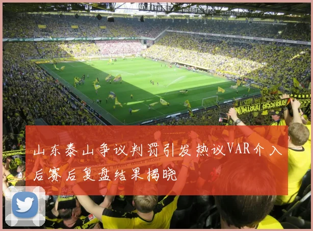 山东泰山争议判罚引发热议VAR介入后赛后复盘结果揭晓