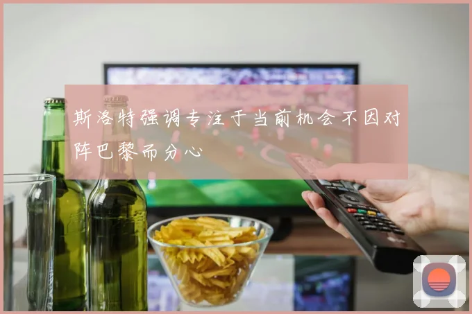 斯洛特强调专注于当前机会不因对阵巴黎而分心