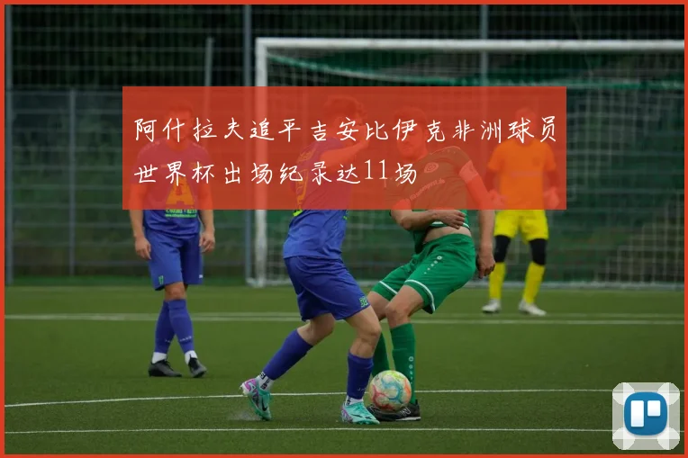 阿什拉夫追平吉安比伊克非洲球员世界杯出场纪录达11场