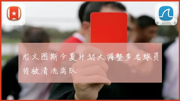 尤文图斯今夏计划大调整多名球员将被清洗离队