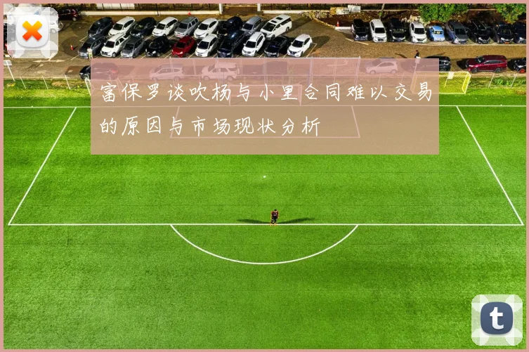 富保罗谈吹杨与小里合同难以交易的原因与市场现状分析