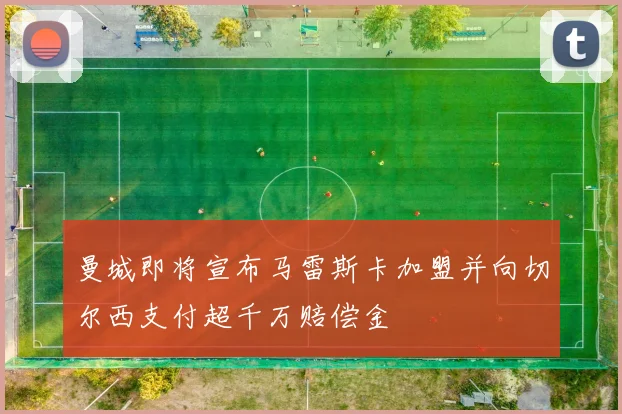 曼城即将宣布马雷斯卡加盟并向切尔西支付超千万赔偿金