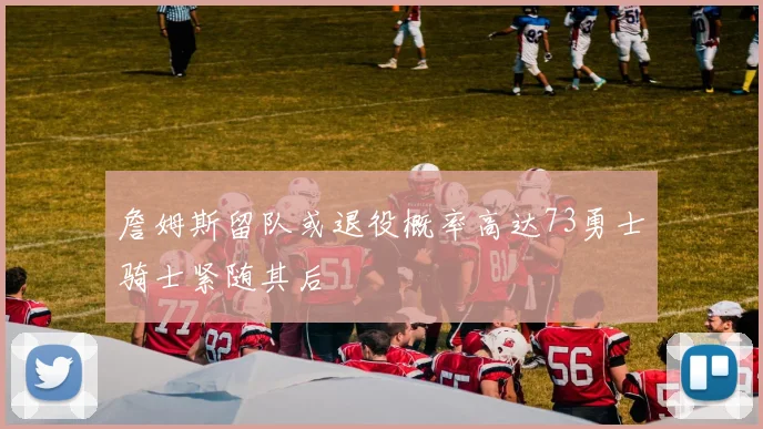 詹姆斯留队或退役概率高达73勇士骑士紧随其后