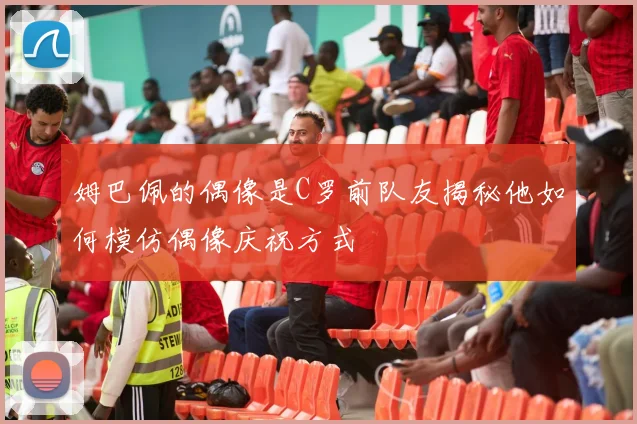 姆巴佩的偶像是C罗前队友揭秘他如何模仿偶像庆祝方式